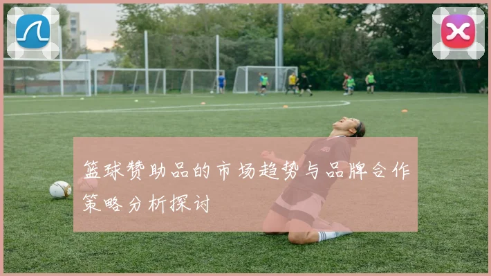 篮球赞助品的市场趋势与品牌合作策略分析探讨