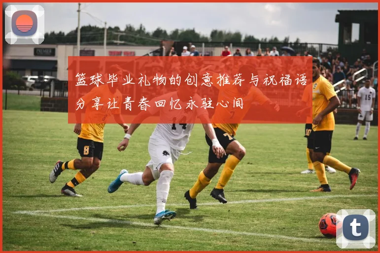 篮球毕业礼物的创意推荐与祝福语分享让青春回忆永驻心间