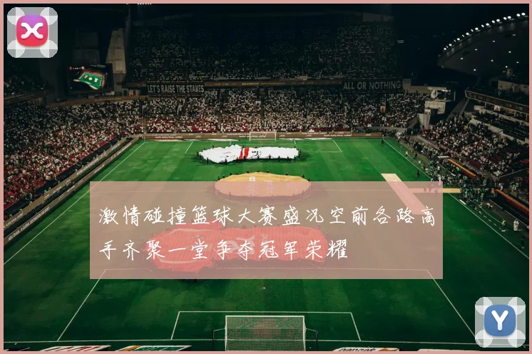 激情碰撞篮球大赛盛况空前各路高手齐聚一堂争夺冠军荣耀
