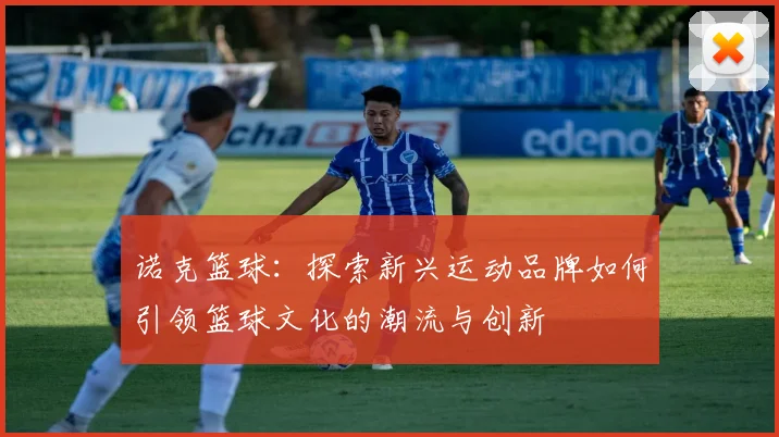 诺克篮球：探索新兴运动品牌如何引领篮球文化的潮流与创新