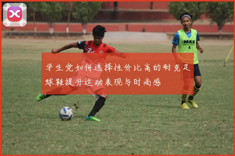 学生党如何选择性价比高的耐克足球鞋提升运动表现与时尚感