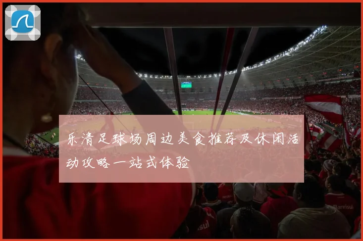 乐清足球场周边美食推荐及休闲活动攻略一站式体验