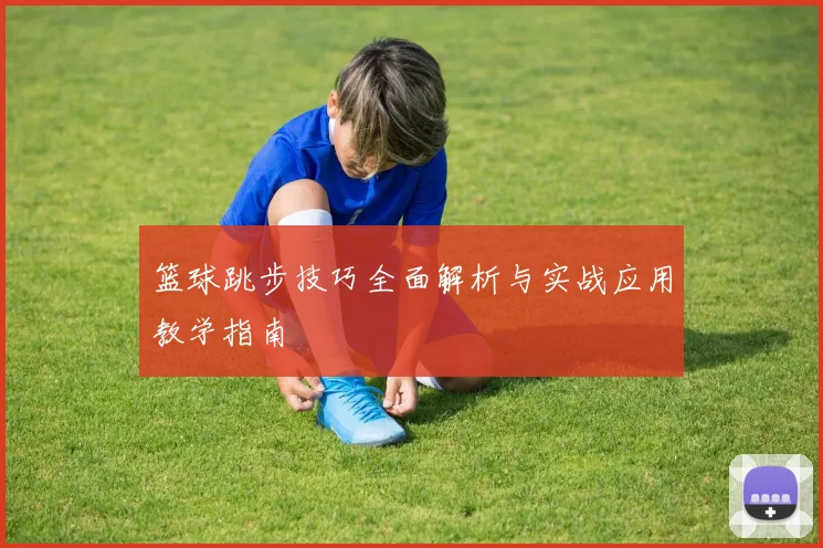 篮球跳步技巧全面解析与实战应用教学指南