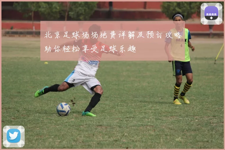 北京足球场场地费详解及预订攻略助你轻松享受足球乐趣