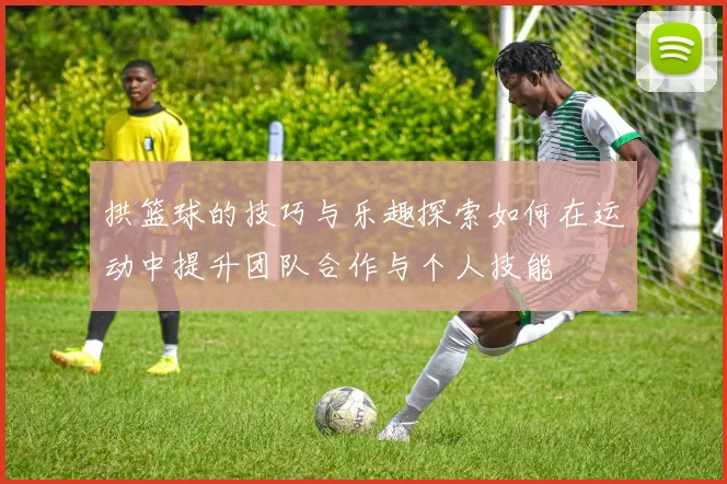 拱篮球的技巧与乐趣探索如何在运动中提升团队合作与个人技能