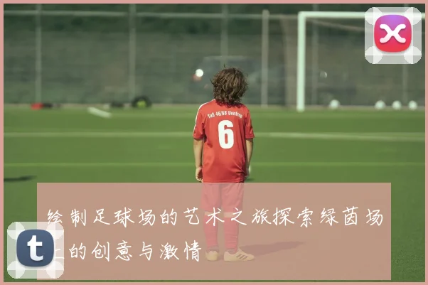 绘制足球场的艺术之旅探索绿茵场上的创意与激情