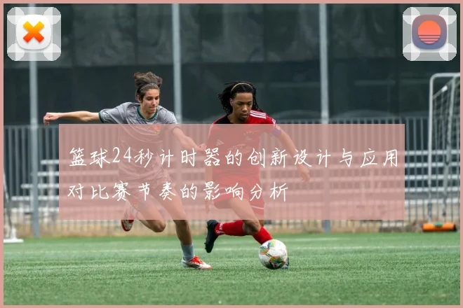 篮球24秒计时器的创新设计与应用对比赛节奏的影响分析