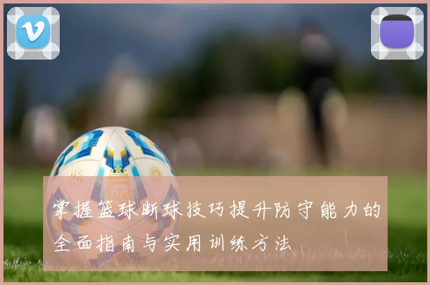 掌握篮球断球技巧提升防守能力的全面指南与实用训练方法