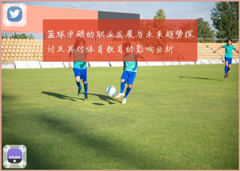 篮球学硕的职业发展与未来趋势探讨及其对体育教育的影响分析