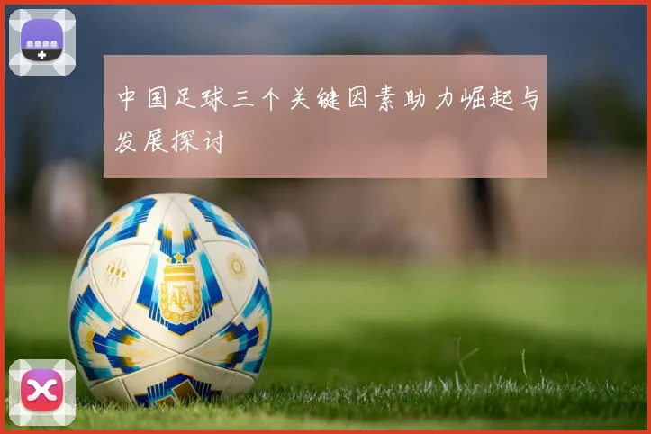 中国足球三个关键因素助力崛起与发展探讨