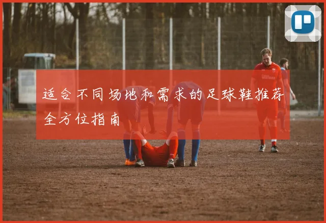 适合不同场地和需求的足球鞋推荐全方位指南
