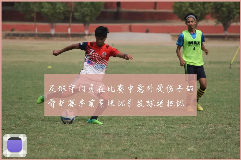 足球守门员在比赛中意外受伤手部骨折赛季前景堪忧引发球迷担忧