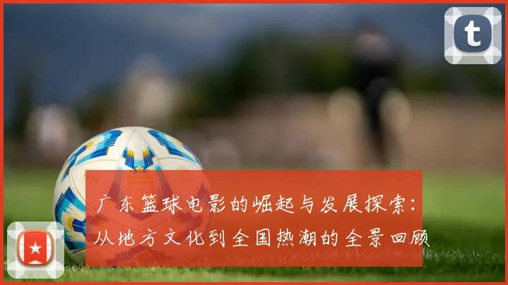 广东篮球电影的崛起与发展探索：从地方文化到全国热潮的全景回顾