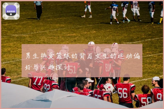 男生热爱篮球的背后女生的运动偏好与兴趣探讨