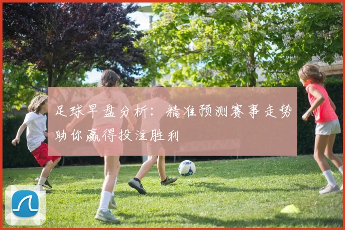 足球早盘分析：精准预测赛事走势助你赢得投注胜利